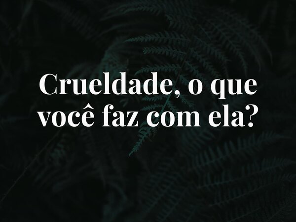 Crueldade, o que você faz com ela?... Frase de Hamilton Rodrigues.