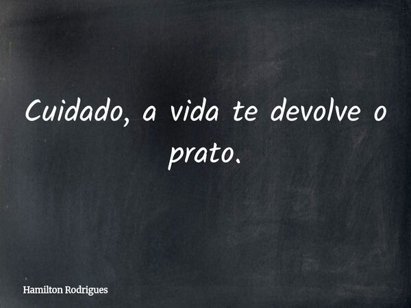 Cuidado, a vida te devolve o prato.... Frase de Hamilton Rodrigues.