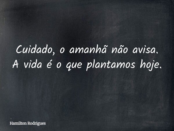 Cuidado, o amanhã não avisa. A vida é o que plantamos hoje.... Frase de Hamilton Rodrigues.