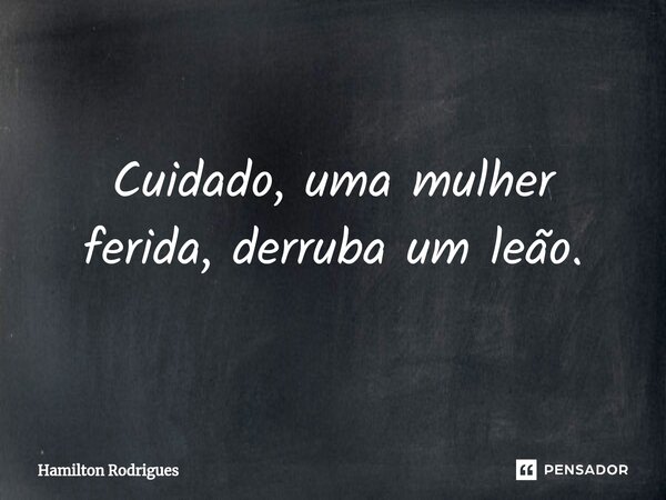 ⁠Cuidado, uma mulher ferida, derruba um leão.... Frase de Hamilton Rodrigues.