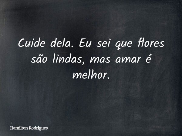 Cuide dela. Eu sei que flores são lindas, mas amar é melhor.... Frase de Hamilton Rodrigues.