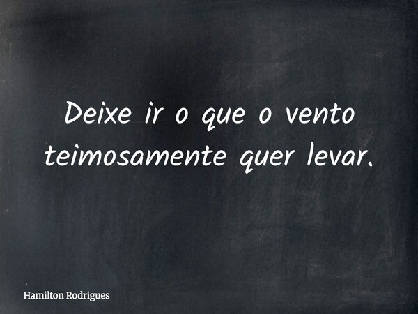 Deixe ir o que o vento teimosamente quer levar.... Frase de Hamilton Rodrigues.