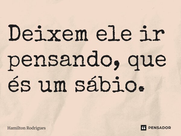 ⁠Deixem ele ir pensando, que és um sábio.... Frase de Hamilton Rodrigues.