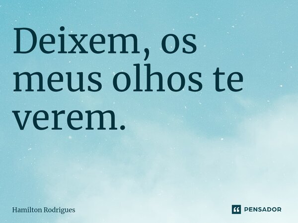 Deixem, os meus olhos te verem. ⁠... Frase de Hamilton Rodrigues.