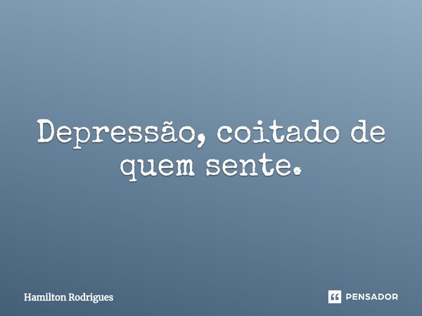 Depressão, coitado de quem sente.⁠... Frase de Hamilton Rodrigues.