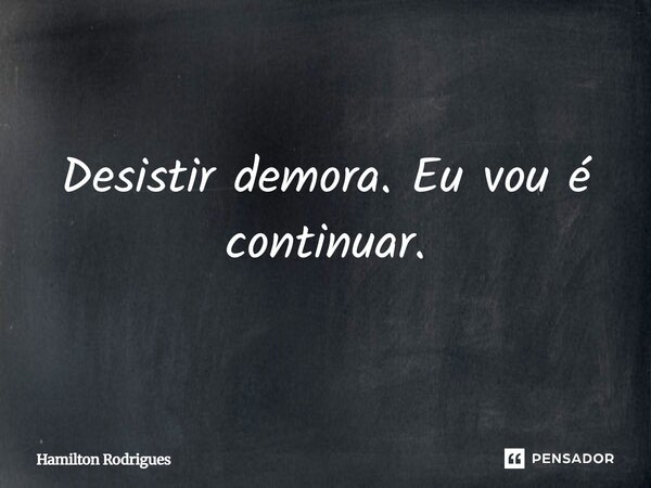 Desistir demora. Eu vou é continuar.... Frase de Hamilton Rodrigues.