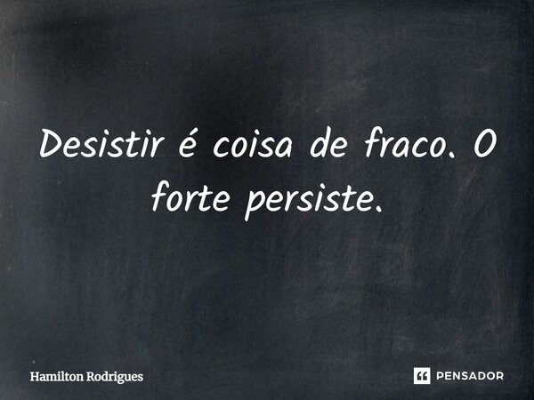 ⁠Desistir é coisa de fraco. O forte persiste.... Frase de Hamilton Rodrigues.