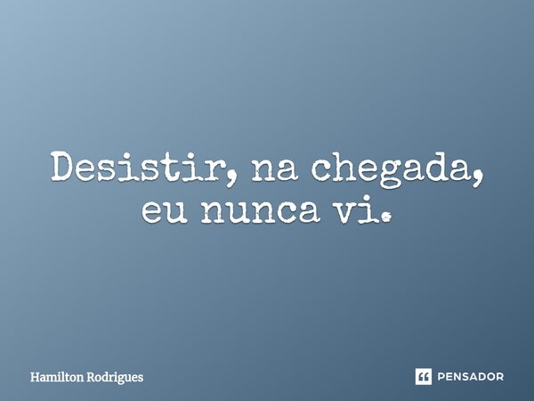 ⁠Desistir, na chegada, eu nunca vi.... Frase de Hamilton Rodrigues.