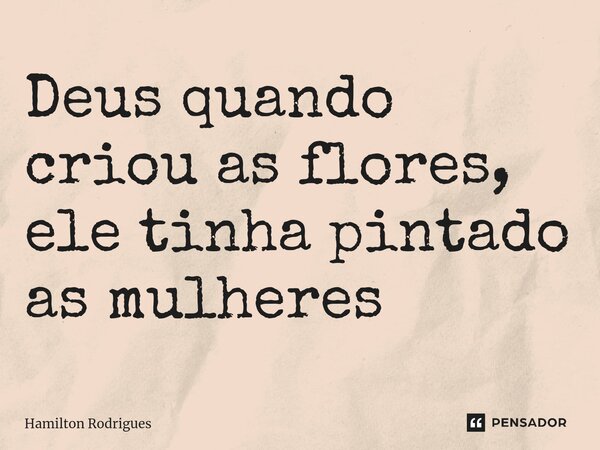 ⁠Deus quando criou as flores, ele tinha pintado as mulheres... Frase de Hamilton Rodrigues.