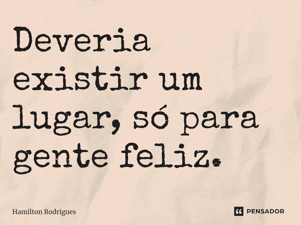 Deveria existir um lugar, só para gente feliz.⁠... Frase de Hamilton Rodrigues.