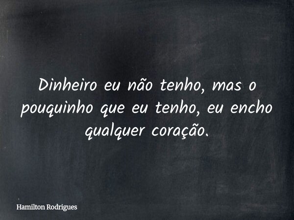 Dinheiro eu não tenho, mas o pouquinho que eu tenho, eu encho qualquer coração.... Frase de Hamilton Rodrigues.