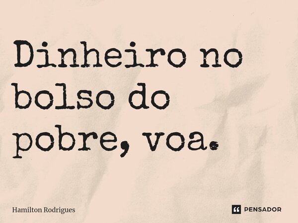 ⁠Dinheiro no bolso do pobre, voa.... Frase de Hamilton Rodrigues.