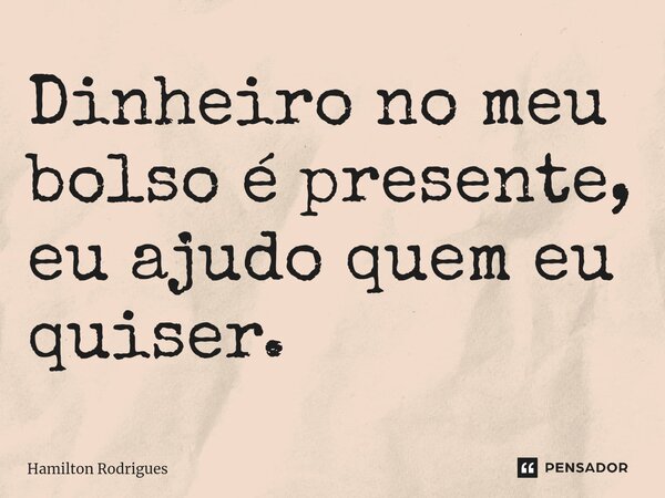 ⁠Dinheiro no meu bolso é presente, eu ajudo quem eu quiser.... Frase de Hamilton Rodrigues.