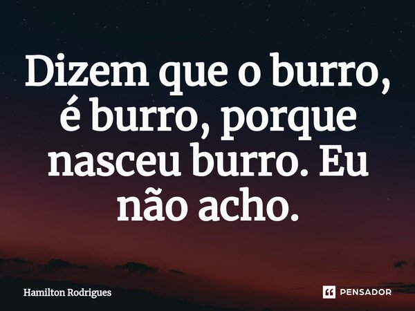 ⁠Dizem que o burro, é burro, porque nasceu burro. Eu não acho.... Frase de Hamilton Rodrigues.