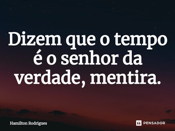 ⁠Dizem que o tempo é o senhor da verdade, mentira.... Frase de Hamilton Rodrigues.