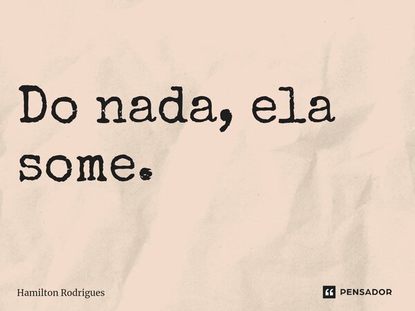 ⁠Do nada, ela some.... Frase de Hamilton Rodrigues.