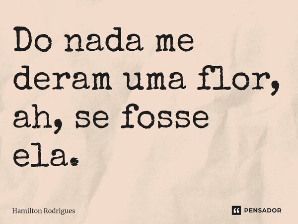 ⁠Do nada me deram uma flor, ah, se fosse ela.... Frase de Hamilton Rodrigues.