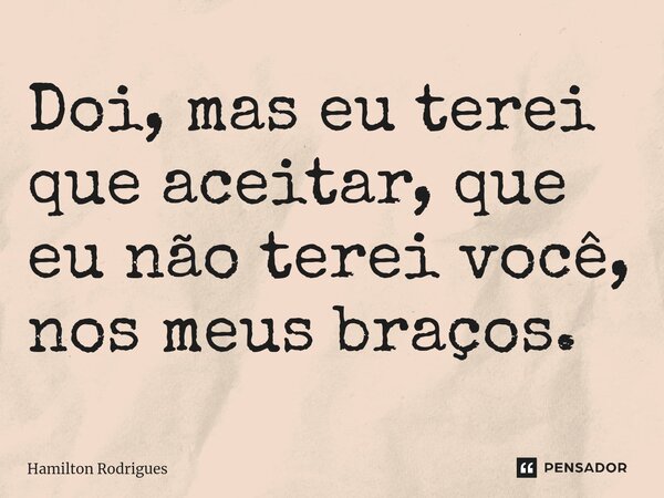 ⁠Doi, mas eu terei que aceitar, que eu não terei você, nos meus braços.... Frase de Hamilton Rodrigues.