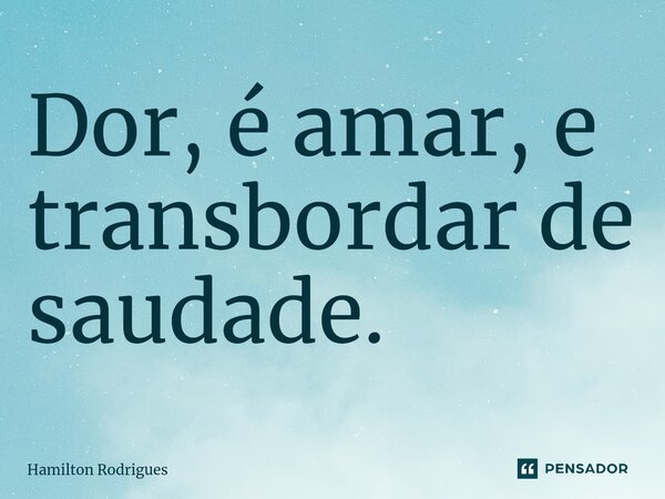 ⁠Dor, é amar, e transbordar de saudade.... Frase de Hamilton Rodrigues.