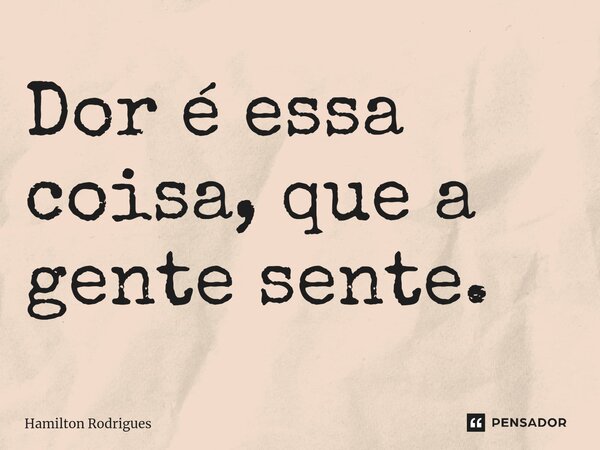 ⁠Dor é essa coisa, que a gente sente.... Frase de Hamilton Rodrigues.