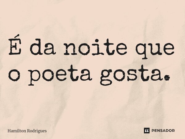 ⁠É da noite que o poeta gosta.... Frase de Hamilton Rodrigues.