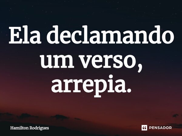 ⁠Ela declamando um verso, arrepia.... Frase de Hamilton Rodrigues.