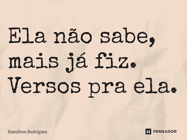 ⁠Ela não sabe, mais já fiz. Versos pra ela.... Frase de Hamilton Rodrigues.