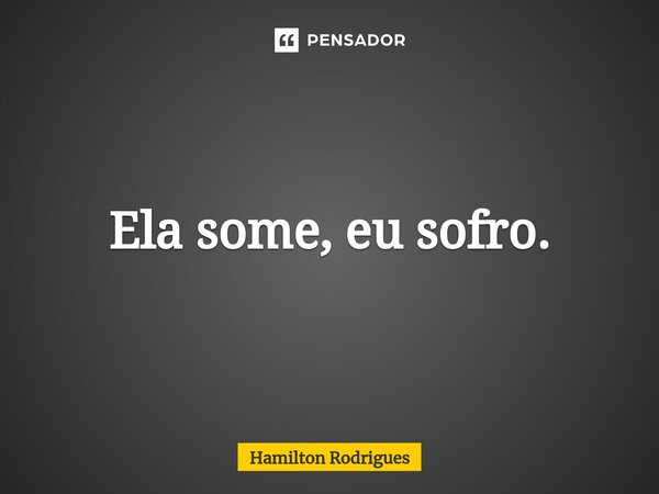 ⁠Ela some, eu sofro.... Frase de Hamilton Rodrigues.