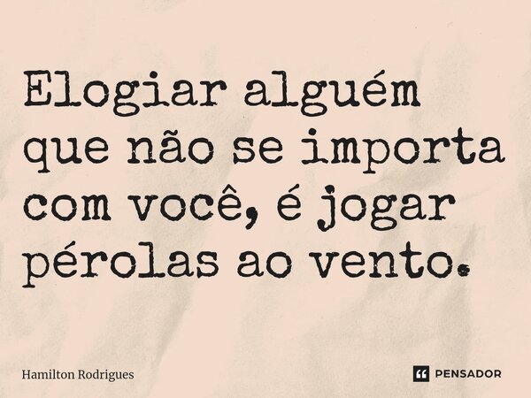 ⁠Elogiar alguém que não se importa com você, é jogar pérolas ao vento.... Frase de Hamilton Rodrigues.