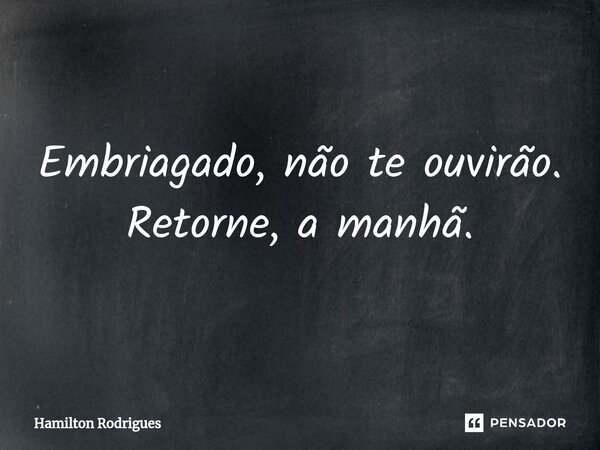 ⁠Embriagado, não te ouvirão. Retorne, a manhã.... Frase de Hamilton Rodrigues.