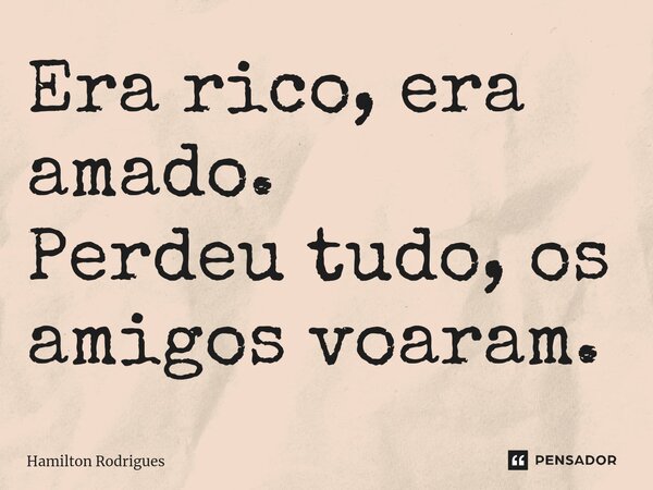 ⁠Era rico, era amado. Perdeu tudo, os amigos voaram.... Frase de Hamilton Rodrigues.