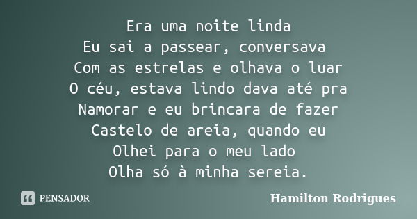 Era uma noite linda Eu sai a passear, conversava Com as estrelas e olhava o luar O céu, estava lindo dava até pra Namorar e eu brincara de fazer Castelo de arei... Frase de Hamilton Rodrigues.