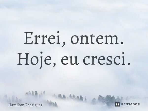 ⁠Errei, ontem. Hoje, eu cresci.... Frase de Hamilton Rodrigues.