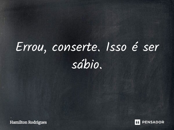 ⁠Errou, conserte. Isso é ser sábio.... Frase de Hamilton Rodrigues.