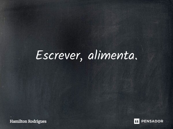 ⁠Escrever, alimenta.... Frase de Hamilton Rodrigues.