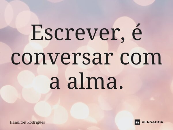 ⁠Escrever, é conversar com a alma.... Frase de Hamilton Rodrigues.