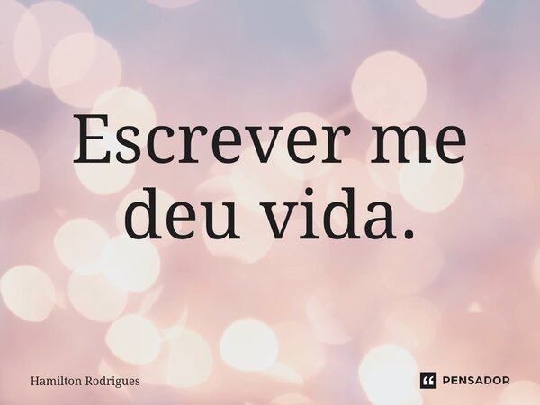 ⁠Escrever me deu vida.... Frase de Hamilton Rodrigues.