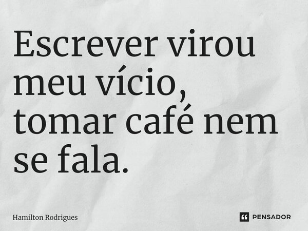 ⁠Escrever virou meu vício, tomar café nem se fala.... Frase de Hamilton Rodrigues.