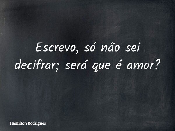 Escrevo, só não sei decifrar; será que é amor?... Frase de Hamilton Rodrigues.