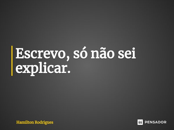 ⁠Escrevo, só não sei explicar.... Frase de Hamilton Rodrigues.