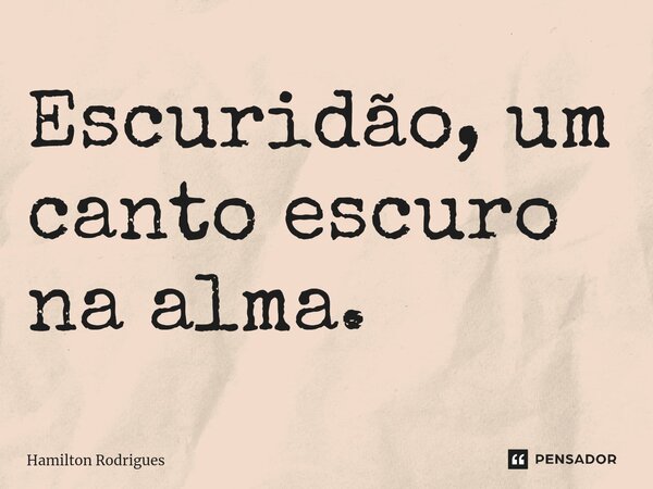 Escuridão, um canto escuro na alma.... Frase de Hamilton Rodrigues.