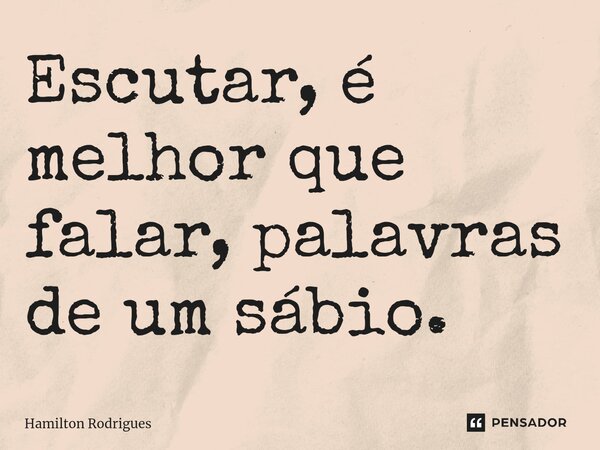 ⁠Escutar, é melhor que falar, palavras de um sábio.... Frase de Hamilton Rodrigues.