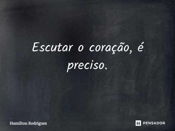 ⁠Escutar o coração, é preciso.... Frase de Hamilton Rodrigues.