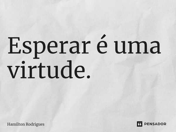 Esperar é uma virtude.⁠... Frase de Hamilton Rodrigues.