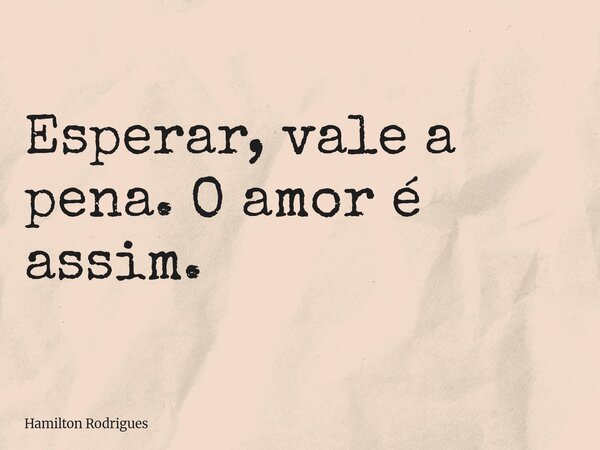 Esperar, vale a pena. O amor é assim.... Frase de Hamilton Rodrigues.