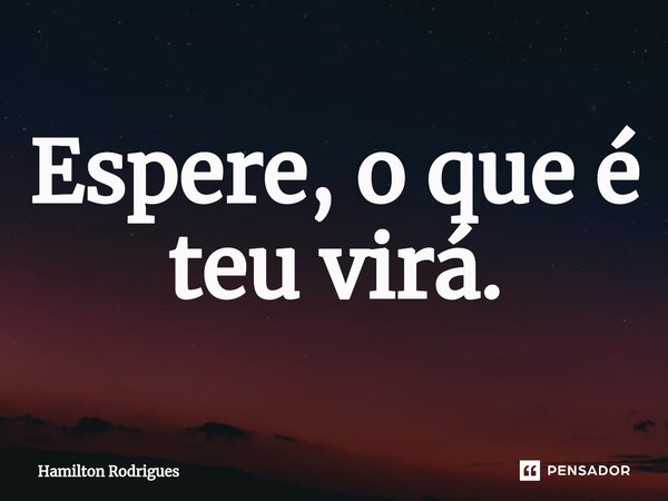 Espere, o que é teu virá.⁠... Frase de Hamilton Rodrigues.