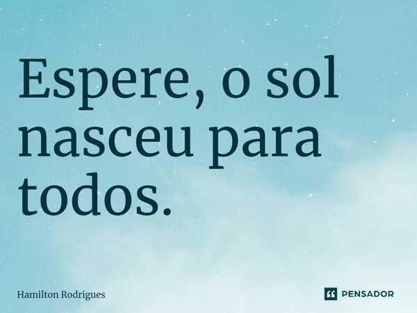 ⁠Espere, o sol nasceu para todos.... Frase de Hamilton Rodrigues.