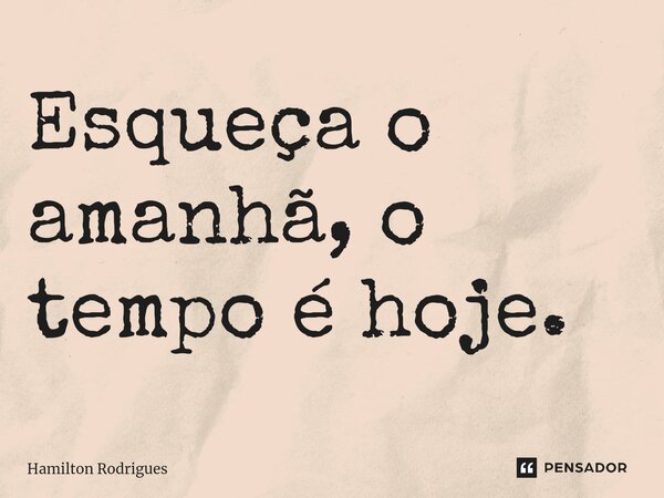 Esqueça o amanhã, o tempo é hoje.⁠... Frase de Hamilton Rodrigues.