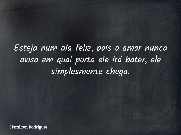 Esteja num dia feliz, pois o amor nunca avisa em qual porta ele irá bater, ele simplesmente chega.... Frase de Hamilton Rodrigues.