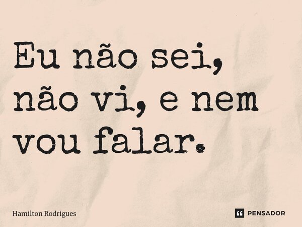 ⁠Eu não sei, não vi, e nem vou falar.... Frase de Hamilton Rodrigues.